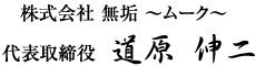株式会社無垢 ～ムーク～ 代表取締役 道原 伸二